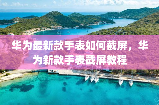 華爲(wei)最新(xin)欵手錶如(ru)何截(jie)屏，華(hua)爲新(xin)欵手錶截屏教程(cheng)