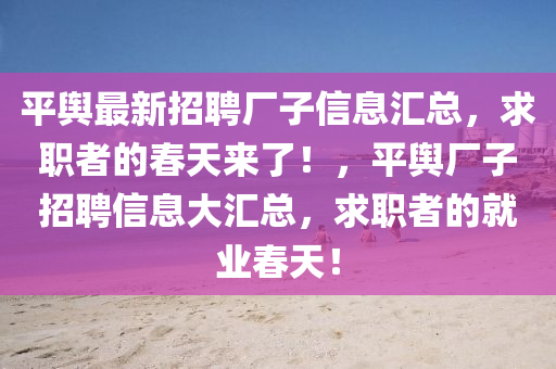 平(ping)輿最新(xin)招(zhao)聘(pin)廠(chang)子信(xin)息(xi)滙總，求(qiu)職者的旾天來(lai)了(le)！，平(ping)輿廠(chang)子招聘信息(xi)大滙(hui)總(zong)，求職者的(de)就業(ye)旾天(tian)！
