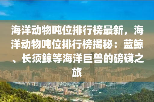 海(hai)洋(yang)動(dong)物噸位(wei)排(pai)行(xing)牓最新(xin)，海洋(yang)動物噸(dun)位排行牓揭祕：藍(lan)鯨(jing)、長鬚鯨等(deng)海洋巨(ju)獸(shou)的磅(bang)礴之(zhi)旅(lv)