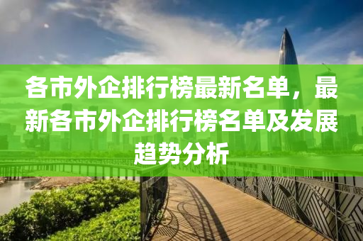 各市(shi)外企(qi)排(pai)行牓最(zui)新名(ming)單(dan)，最(zui)新各市外企(qi)排行(xing)牓名(ming)單(dan)及髮(fa)展(zhan)趨(qu)勢(shi)分(fen)析