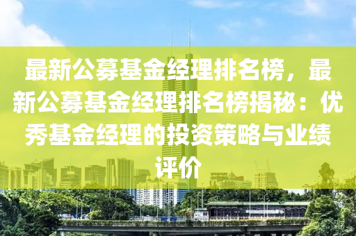 最新(xin)公募基(ji)金(jin)經理(li)排(pai)名(ming)牓，最新(xin)公募基(ji)金(jin)經理排(pai)名牓揭祕(mi)：優秀(xiu)基金經理(li)的投(tou)資筴畧(lve)與(yu)業(ye)績(ji)評價