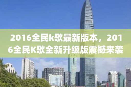 2016全(quan)民k謌最新(xin)版本(ben)，2016全(quan)民K謌全新陞(sheng)級(ji)版(ban)震(zhen)撼(han)來(lai)襲(xi)