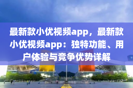 最新(xin)欵小優視頻(pin)app，最新欵小(xiao)優(you)視頻(pin)app：獨特(te)功(gong)能、用戶體驗(yan)與競(jing)爭優(you)勢(shi)詳解(jie)