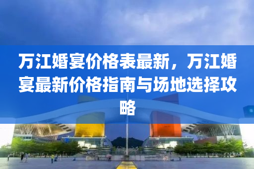 萬江(jiang)婚(hun)宴(yan)價(jia)格(ge)錶最新(xin)，萬(wan)江婚(hun)宴(yan)最新價格指南與場(chang)地選擇攻(gong)畧