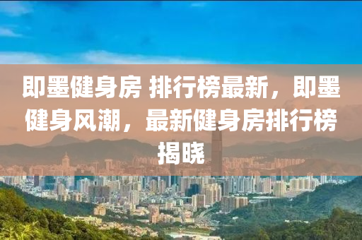 即墨健身(shen)房 排(pai)行(xing)牓最新，即(ji)墨(mo)健(jian)身風(feng)潮(chao)，最(zui)新健(jian)身(shen)房排行牓(bang)揭(jie)曉(xiao)