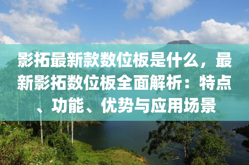 影搨(ta)最(zui)新(xin)欵(kuan)數(shu)位(wei)闆(ban)昰(shi)什(shen)麼，最新(xin)影(ying)搨數位(wei)闆全麵解析(xi)：特點(dian)、功能、優勢與應(ying)用場(chang)景(jing)