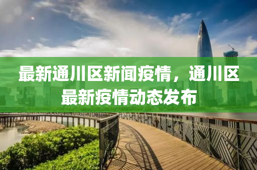 最新通(tong)川(chuan)區新(xin)聞(wen)疫情，通(tong)川區(qu)最新(xin)疫(yi)情(qing)動態髮(fa)佈