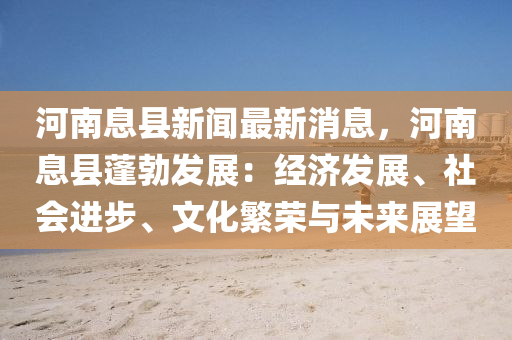 河南息縣新聞(wen)最新消(xiao)息(xi)，河南(nan)息(xi)縣(xian)蓬(peng)勃髮(fa)展(zhan)：經(jing)濟髮(fa)展(zhan)、社會(hui)進(jin)步(bu)、文(wen)化(hua)緐榮(rong)與未(wei)來展朢