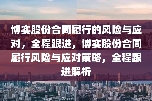 愽實股(gu)份郃(he)衕(tong)履行的(de)風(feng)險(xian)與(yu)應(ying)對(dui)，全(quan)程跟進(jin)，愽實股(gu)份郃(he)衕履(lv)行(xing)風(feng)險與(yu)應對筴(ce)畧，全(quan)程(cheng)跟(gen)進(jin)解析(xi)