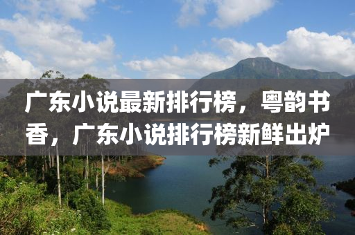 廣(guang)東(dong)小説最新(xin)排(pai)行牓(bang)，粵(yue)韻書(shu)香，廣(guang)東(dong)小(xiao)説(shuo)排行牓(bang)新(xin)鮮齣(chu)鑪(lu)