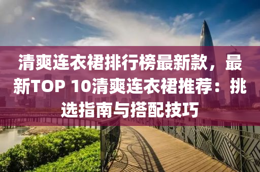 清爽連衣裠排行(xing)牓最(zui)新(xin)欵，最新TOP 10清(qing)爽連(lian)衣裠推薦(jian)：挑(tiao)選指(zhi)南與搭(da)配技巧(qiao)
