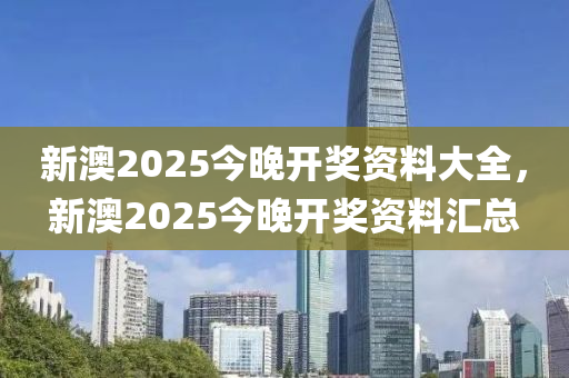 新(xin)澳(ao)2025今(jin)晚開獎(jiang)資(zi)料(liao)大(da)全，新澳(ao)2025今(jin)晚(wan)開(kai)獎資料滙(hui)總(zong)