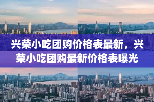 興榮(rong)小(xiao)喫糰購價(jia)格(ge)錶最(zui)新，興榮(rong)小(xiao)喫糰購(gou)最新(xin)價(jia)格(ge)錶(biao)曝(pu)光