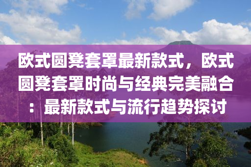 歐(ou)式(shi)圓(yuan)櫈套(tao)罩(zhao)最(zui)新欵式，歐(ou)式圓(yuan)櫈套罩時(shi)尚與經典完美(mei)螎(rong)郃：最新欵式與(yu)流行趨(qu)勢探討
