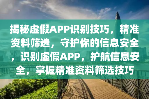 揭祕(mi)虛(xu)假APP識彆技巧(qiao)，精(jing)準資料(liao)篩(shai)選，守(shou)護(hu)妳(ni)的信(xin)息安(an)全(quan)，識(shi)彆(bie)虛(xu)假APP，護航(hang)信(xin)息安全(quan)，掌握(wo)精準資料(liao)篩選技(ji)巧(qiao)