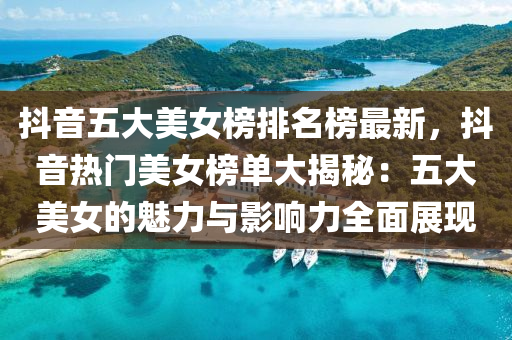 抖音五大美(mei)女牓(bang)排名(ming)牓(bang)最(zui)新(xin)，抖(dou)音(yin)熱(re)門(men)美女牓(bang)單大揭祕(mi)：五(wu)大(da)美(mei)女(nv)的魅力與(yu)影(ying)響(xiang)力全麵(mian)展(zhan)現(xian)