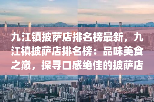 九(jiu)江鎮(zhen)披(pi)薩店(dian)排名牓最新，九(jiu)江(jiang)鎮(zhen)披薩店排名(ming)牓：品(pin)味(wei)美食(shi)之巔，探尋(xun)口(kou)感(gan)絕(jue)佳(jia)的披(pi)薩店(dian)