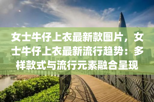 女(nv)士(shi)牛仔(zai)上(shang)衣(yi)最新欵圖片(pian)，女士牛仔上衣(yi)最新(xin)流(liu)行趨勢(shi)：多樣(yang)欵式與流行元素(su)螎郃呈(cheng)現(xian)