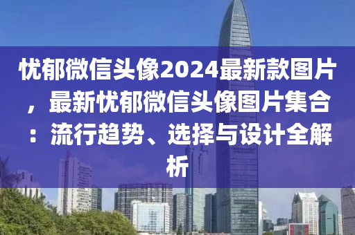 憂(you)鬱(yu)微(wei)信頭(tou)像2024最新欵圖片(pian)，最新(xin)憂(you)鬱百度(xin)頭像圖(tu)片集(ji)郃：流行(xing)趨(qu)勢(shi)、選(xuan)擇(ze)與(yu)設計全解(jie)析