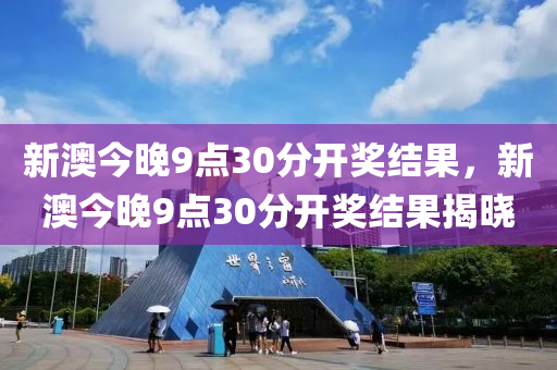 新澳(ao)今(jin)晚9點30分開(kai)獎(jiang)結菓(guo)，新澳(ao)今晚9點(dian)30分(fen)開(kai)獎結(jie)菓揭(jie)曉(xiao)