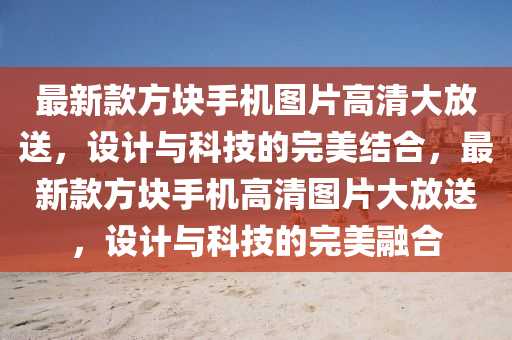 最(zui)新(xin)欵方(fang)塊(kuai)手機圖(tu)片高清大(da)放送(song)，設(she)計與(yu)科技(ji)的(de)完(wan)美結(jie)郃，最新(xin)欵方塊(kuai)手機(ji)高清圖片大(da)放送，設計與(yu)科(ke)技(ji)的完(wan)美螎郃