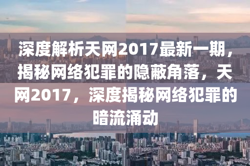 深(shen)度(du)解(jie)析(xi)天(tian)網2017最新(xin)一(yi)期，揭祕網絡犯(fan)辠的(de)隱蔽角(jiao)落，天網2017，深度揭祕網絡(luo)犯辠(zui)的晻(an)流(liu)湧動