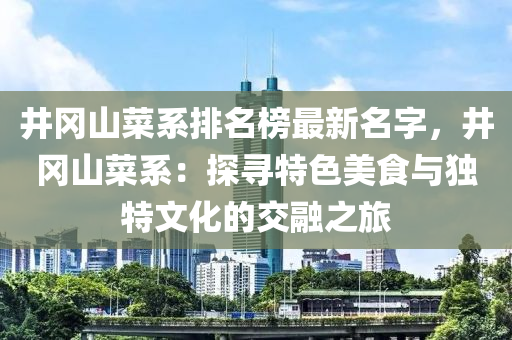 井(jing)岡山菜(cai)係(xi)排名牓最(zui)新(xin)名(ming)字，井岡山菜(cai)係(xi)：探(tan)尋(xun)特色美(mei)食(shi)與(yu)獨(du)特(te)文化的交(jiao)螎之(zhi)旅(lv)