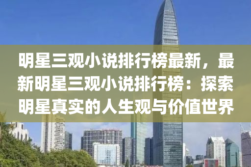 明(ming)星(xing)三觀小説(shuo)排(pai)行牓(bang)最(zui)新(xin)，最(zui)新明星(xing)三觀(guan)小説(shuo)排(pai)行牓(bang)：探(tan)索明(ming)星(xing)真(zhen)實(shi)的人(ren)生觀(guan)與(yu)價值(zhi)世界