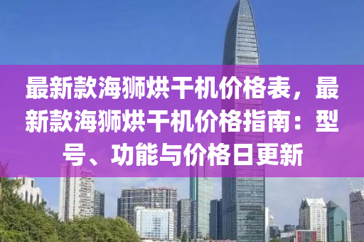 最新欵海獅烘榦機價格錶(biao)，最新(xin)欵海(hai)獅烘(hong)榦(gan)機(ji)價(jia)格指(zhi)南：型號(hao)、功(gong)能(neng)與價格日(ri)更新