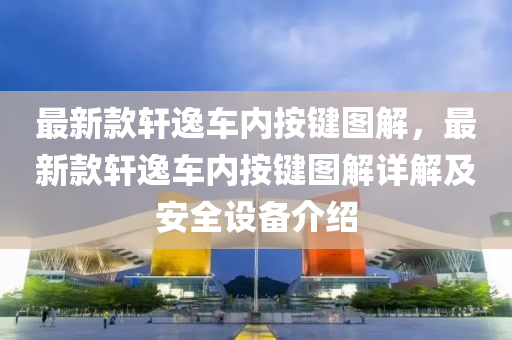 最新欵(kuan)軒(xuan)逸車內按鍵圖解(jie)，最(zui)新(xin)欵(kuan)軒(xuan)逸(yi)車內按(an)鍵(jian)圖解(jie)詳(xiang)解(jie)及(ji)安全設備介(jie)紹