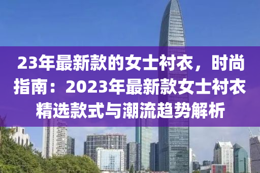 23年(nian)最(zui)新欵的女士襯(chen)衣(yi)，時(shi)尚指(zhi)南(nan)：2023年最新(xin)欵女(nv)士襯(chen)衣精(jing)選(xuan)欵式與(yu)潮(chao)流趨勢(shi)解(jie)析(xi)