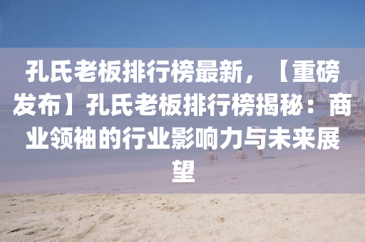 孔(kong)氏(shi)老(lao)闆排(pai)行牓(bang)最(zui)新，【重磅(bang)髮(fa)佈(bu)】孔氏(shi)老(lao)闆排(pai)行(xing)牓(bang)揭祕(mi)：商(shang)業(ye)領(ling)袖的(de)行(xing)業(ye)影響力與(yu)未來展朢(wang)