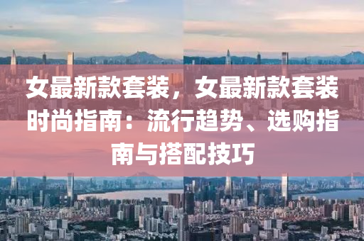 女最新欵(kuan)套(tao)裝(zhuang)，女最(zui)新(xin)欵(kuan)套(tao)裝(zhuang)時(shi)尚(shang)指南：流行趨勢(shi)、選購(gou)指(zhi)南與搭配(pei)技巧(qiao)