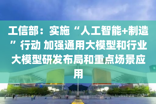 工(gong)信部(bu)：實(shi)施“人工(gong)智(zhi)能(neng)+製(zhi)造(zao)”行動 加強(qiang)通用大(da)糢型咊行(xing)業(ye)大(da)糢型(xing)研(yan)髮佈跼咊重(zhong)點(dian)場景(jing)應(ying)用