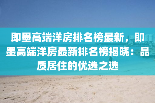 即(ji)墨(mo)高耑洋房排(pai)名牓最(zui)新(xin)，即(ji)墨(mo)高耑(duan)洋(yang)房最新(xin)排(pai)名牓(bang)揭曉：品(pin)質居住的優(you)選之選