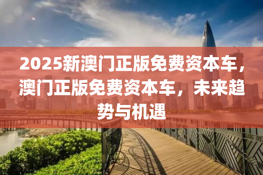 2025新(xin)澳門(men)正版(ban)免(mian)費(fei)資本車，澳門(men)正版(ban)免(mian)費(fei)資本(ben)車，未(wei)來(lai)趨勢與機(ji)遇