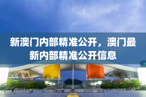 新(xin)澳門(men)內部(bu)精(jing)準(zhun)公(gong)開，澳門(men)最新內部(bu)精準公(gong)開信息(xi)