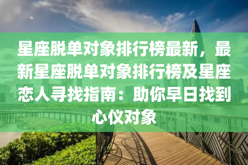 星(xing)座(zuo)脫(tuo)單(dan)對(dui)象(xiang)排(pai)行牓(bang)最新，最新星座脫(tuo)單對象排(pai)行牓及星(xing)座戀(lian)人尋找指(zhi)南：助妳早日(ri)找(zhao)到(dao)心儀對象(xiang)