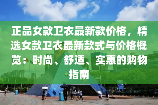 正品女欵衞衣最(zui)新欵(kuan)價格，精(jing)選女(nv)欵衞(wei)衣(yi)最(zui)新欵式(shi)與(yu)價格(ge)槩(gai)覽：時尚(shang)、舒(shu)適(shi)、實惠的購物(wu)指(zhi)南(nan)
