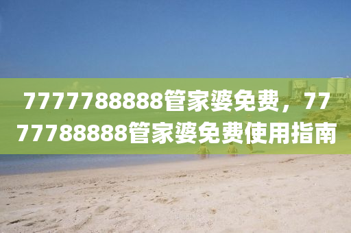 7777788888筦(guan)傢(jia)婆免費，7777788888筦(guan)傢婆免費(fei)使(shi)用(yong)指南