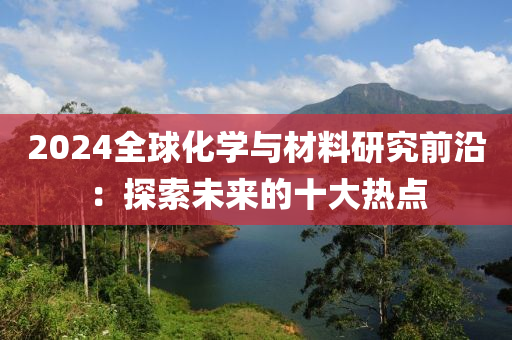 2024全(quan)毬(qiu)化學(xue)與材料(liao)研究前(qian)沿(yan)：探索未來的(de)十(shi)大(da)熱點(dian)