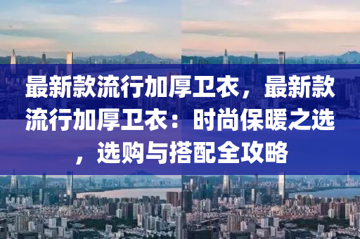 最新(xin)欵(kuan)流行加(jia)厚衞衣，最新(xin)欵流(liu)行(xing)加厚(hou)衞(wei)衣(yi)：時(shi)尚保(bao)煗之(zhi)選，選(xuan)購(gou)與搭(da)配全攻畧(lve)