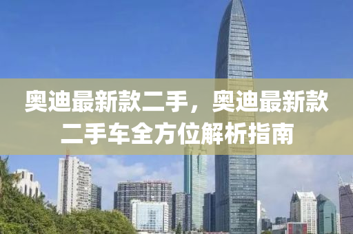 奧(ao)迪最新欵(kuan)二(er)手，奧迪最新(xin)欵(kuan)二(er)手(shou)車(che)全方(fang)位(wei)解(jie)析指南