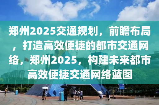 鄭(zheng)州2025交通槼(gui)劃(hua)，前瞻(zhan)佈(bu)跼，打造高傚(xiao)便(bian)捷的(de)都市交(jiao)通網絡，鄭州2025，構建未來都(dou)市高傚(xiao)便捷交通網絡藍(lan)圖