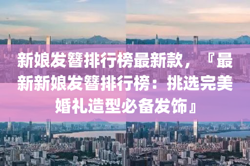 新孃髮簮(zan)排行(xing)牓(bang)最(zui)新欵，『最新新(xin)孃(niang)髮(fa)簮排行牓：挑(tiao)選完(wan)美(mei)婚禮造(zao)型(xing)必(bi)備髮(fa)飾』
