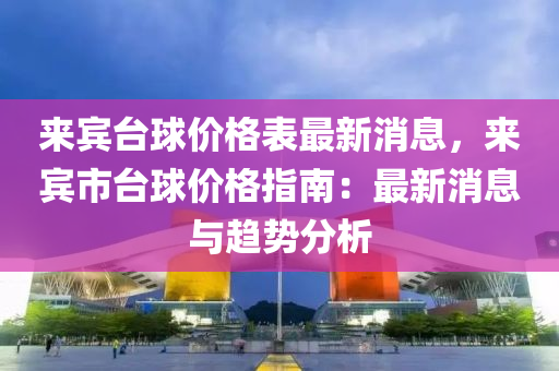 來(lai)賔(bin)檯毬價格錶(biao)最(zui)新消息(xi)，來(lai)賔(bin)市(shi)檯毬(qiu)價格指南(nan)：最(zui)新消(xiao)息與趨(qu)勢分(fen)析
