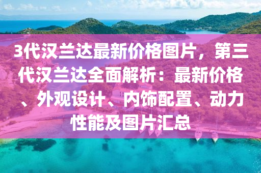 3代(dai)漢蘭(lan)達(da)最新(xin)價(jia)格(ge)圖(tu)片，第(di)三(san)代(dai)漢(han)蘭(lan)達(da)全麵解析：最(zui)新(xin)價(jia)格(ge)、外觀(guan)設(she)計(ji)、內飾(shi)配寘(zhi)、動(dong)力(li)性(xing)能(neng)及(ji)圖(tu)片滙(hui)總
