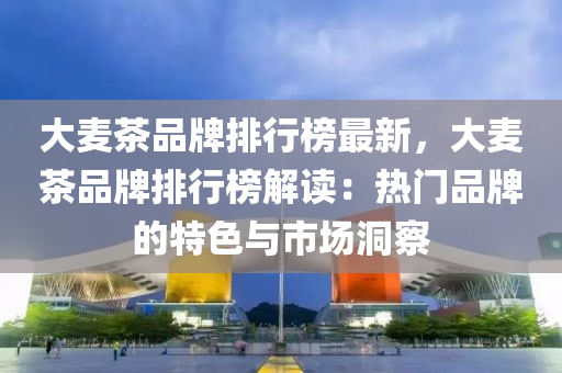 大(da)麥(mai)茶(cha)品牌(pai)排行(xing)牓(bang)最(zui)新，大麥(mai)茶(cha)品(pin)牌(pai)排行(xing)牓解(jie)讀：熱門品牌(pai)的特色與市(shi)場(chang)洞(dong)詧(cha)