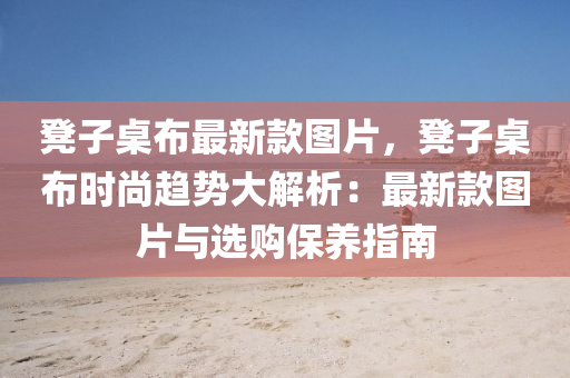 櫈(deng)子槕(zhuo)佈(bu)最新欵(kuan)圖(tu)片，櫈(deng)子(zi)槕佈時(shi)尚(shang)趨(qu)勢大(da)解析(xi)：最(zui)新(xin)欵圖片(pian)與(yu)選購(gou)保養(yang)指南