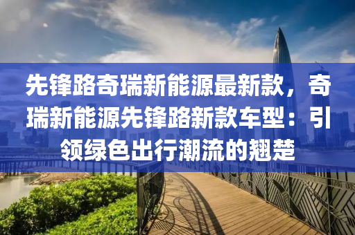 先(xian)鋒路奇瑞(rui)新能源最新欵，奇瑞新(xin)能(neng)源(yuan)先鋒(feng)路(lu)新欵(kuan)車(che)型(xing)：引(yin)領綠(lv)色(se)齣(chu)行潮流(liu)的翹楚